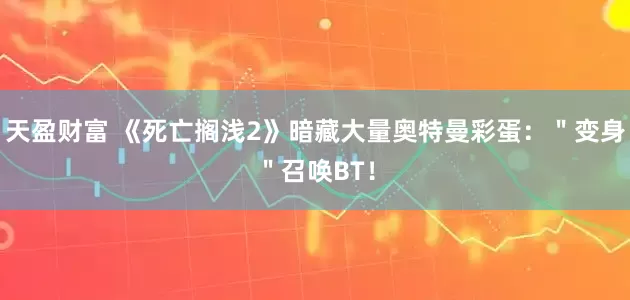 天盈财富 《死亡搁浅2》暗藏大量奥特曼彩蛋：＂变身＂召唤BT！