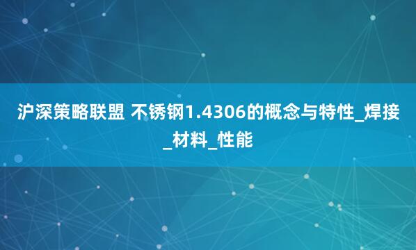沪深策略联盟 不锈钢1.4306的概念与特性_焊接_材料_性能