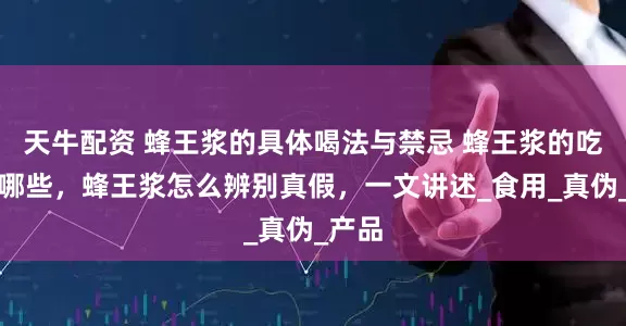 天牛配资 蜂王浆的具体喝法与禁忌 蜂王浆的吃法有哪些，蜂王浆怎么辨别真假，一文讲述_食用_真伪_产品