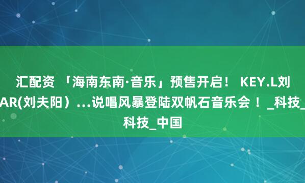 汇配资 「海南东南·音乐」预售开启！ KEY.L刘聪、AR(刘夫阳）…说唱风暴登陆双帆石音乐会 ！_科技_中国
