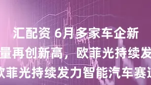 汇配资 6月多家车企新能源汽车销量再创新高，欧菲光持续发力智能汽车赛道
