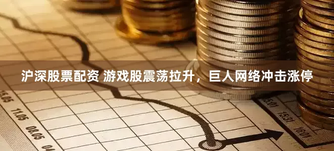 沪深股票配资 游戏股震荡拉升，巨人网络冲击涨停
