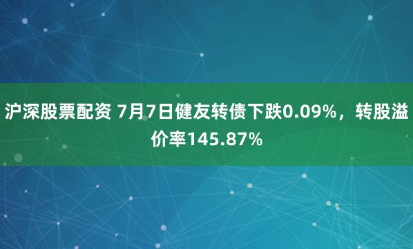 沪深股票配资 7月7日健友转债下跌0.09%，转股溢价率145.87%