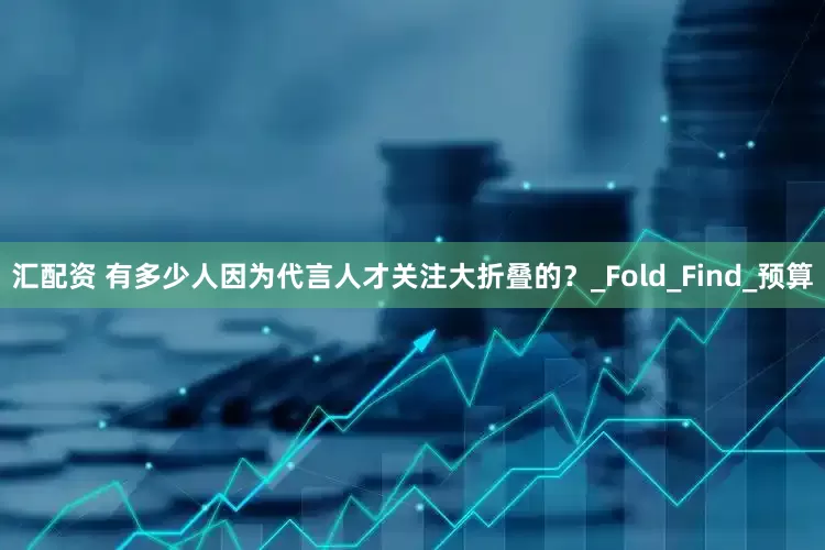 汇配资 有多少人因为代言人才关注大折叠的？_Fold_Find_预算