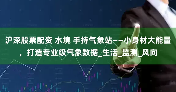 沪深股票配资 水境 手持气象站——小身材大能量，打造专业级气象数据_生活_监测_风向