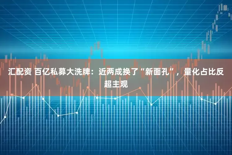 汇配资 百亿私募大洗牌：近两成换了“新面孔”，量化占比反超主观