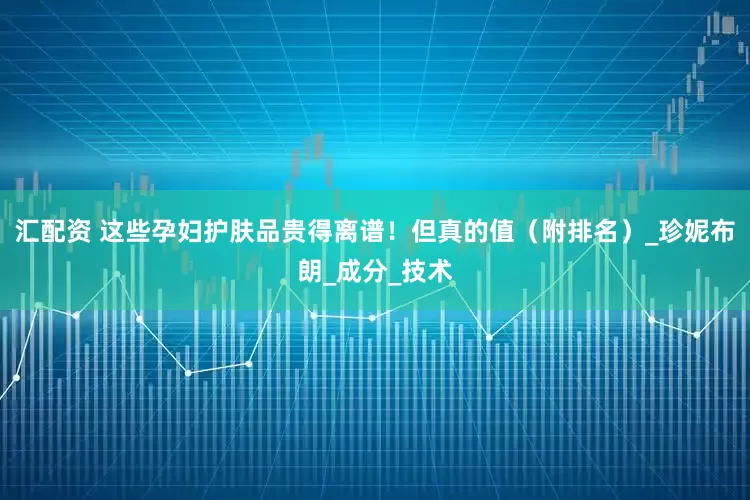 汇配资 这些孕妇护肤品贵得离谱！但真的值（附排名）_珍妮布朗_成分_技术