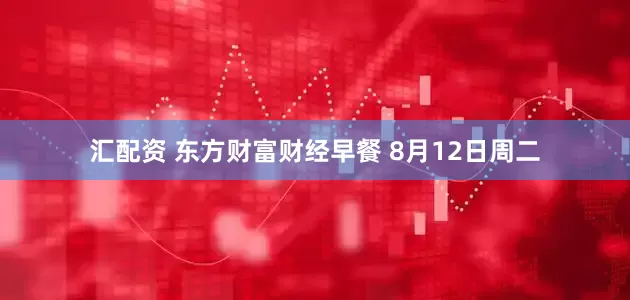 汇配资 东方财富财经早餐 8月12日周二