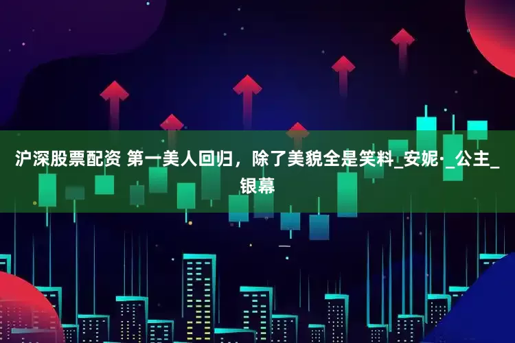 沪深股票配资 第一美人回归，除了美貌全是笑料_安妮·_公主_银幕