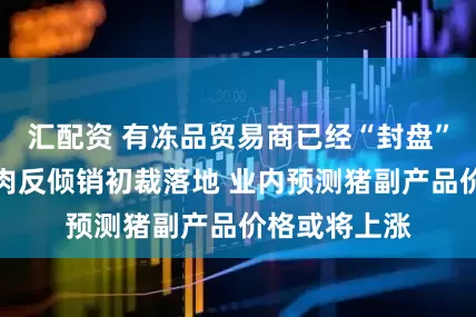 汇配资 有冻品贸易商已经“封盘”！对欧盟猪肉反倾销初裁落地 业内预测猪副产品价格或将上涨