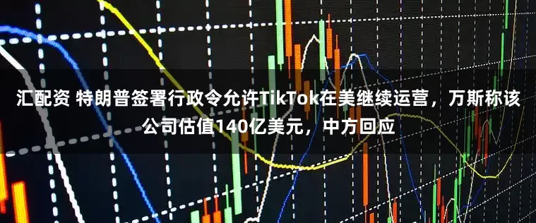 汇配资 特朗普签署行政令允许TikTok在美继续运营，万斯称该公司估值140亿美元，中方回应