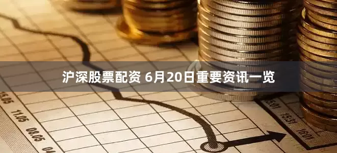 沪深股票配资 6月20日重要资讯一览