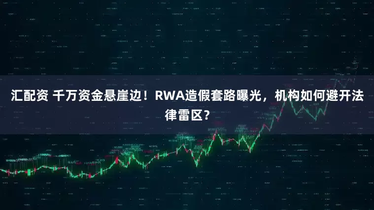 汇配资 千万资金悬崖边！RWA造假套路曝光，机构如何避开法律雷区？