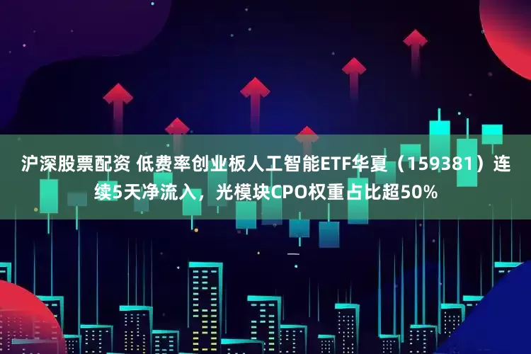 沪深股票配资 低费率创业板人工智能ETF华夏（159381）连续5天净流入，光模块CPO权重占比超50%