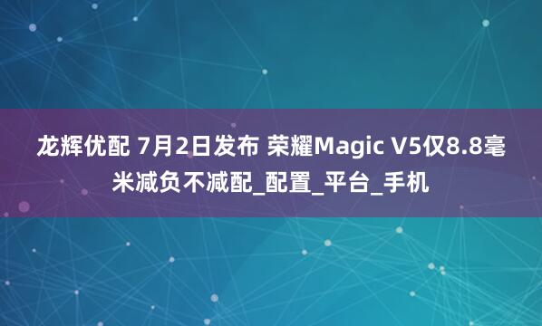 龙辉优配 7月2日发布 荣耀Magic V5仅8.8毫米减负不减配_配置_平台_手机