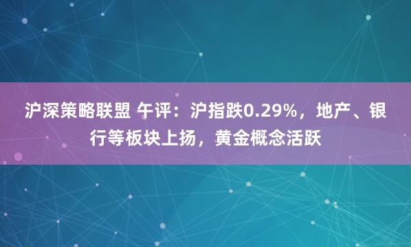沪深策略联盟 午评：沪指跌0.29%，地产、银行等板块上扬，黄金概念活跃