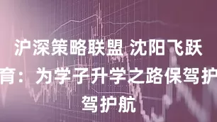 沪深策略联盟 沈阳飞跃教育：为学子升学之路保驾护航