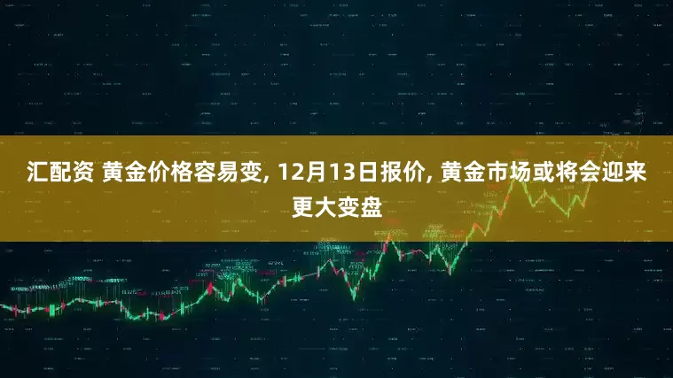汇配资 黄金价格容易变, 12月13日报价, 黄金市场或将会迎来更大变盘